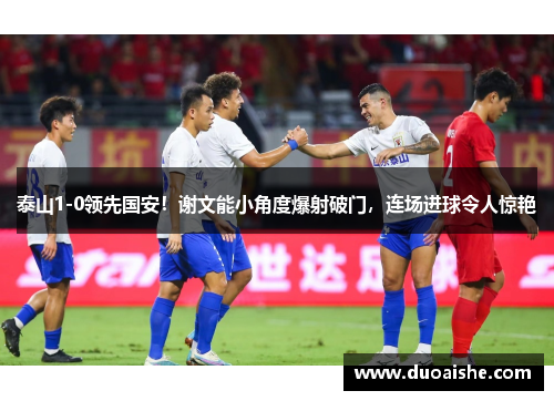 泰山1-0领先国安！谢文能小角度爆射破门，连场进球令人惊艳